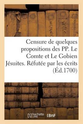 Book cover for Censure de Quelques Propositions Des Pp. Le Comte Et Le Gobien Jesuites. Refutee Par Les Ecrits