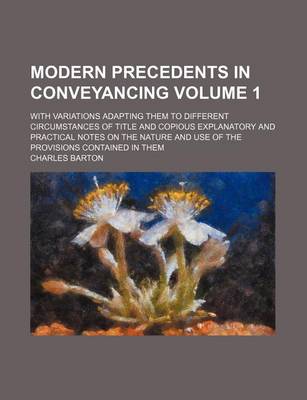 Book cover for Modern Precedents in Conveyancing Volume 1; With Variations Adapting Them to Different Circumstances of Title and Copious Explanatory and Practical Notes on the Nature and Use of the Provisions Contained in Them