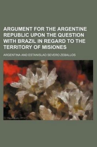 Cover of Argument for the Argentine Republic Upon the Question with Brazil in Regard to the Territory of Misiones