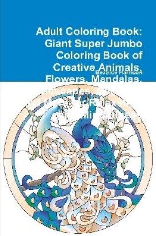 Cover of Adult Coloring Book: Giant Super Jumbo Coloring Book of Creative Animals, Flowers, Mandalas, Landscapes, Gardens, and More for Relaxation and Mindfulness