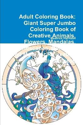 Book cover for Adult Coloring Book: Giant Super Jumbo Coloring Book of Creative Animals, Flowers, Mandalas, Landscapes, Gardens, and More for Relaxation and Mindfulness