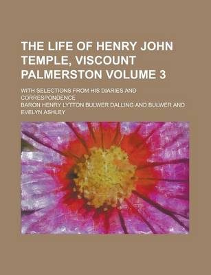 Book cover for The Life of Henry John Temple, Viscount Palmerston; With Selections from His Diaries and Correspondence Volume 3