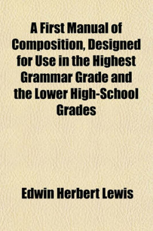 Cover of A First Manual of Composition, Designed for Use in the Highest Grammar Grade and the Lower High-School Grades