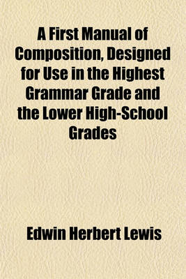 Book cover for A First Manual of Composition, Designed for Use in the Highest Grammar Grade and the Lower High-School Grades