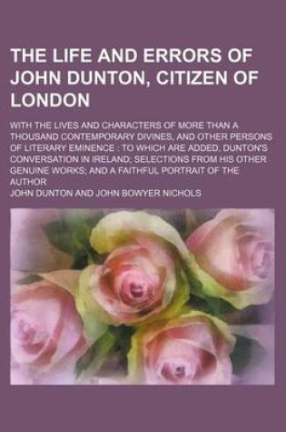 Cover of The Life and Errors of John Dunton, Citizen of London (Volume 1-2); With the Lives and Characters of More Than a Thousand Contemporary Divines, and Other Persons of Literary Eminence to Which Are Added, Dunton's Conversation in Ireland Selections from His