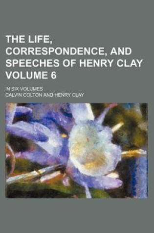 Cover of The Life, Correspondence, and Speeches of Henry Clay Volume 6; In Six Volumes