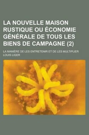 Cover of La Nouvelle Maison Rustique Ou Economie Generale de Tous Les Biens de Campagne; La Maniere de Les Entretenir Et de Les Multiplier (2 )