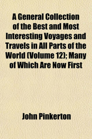Cover of A General Collection of the Best and Most Interesting Voyages and Travels in All Parts of the World (Volume 12); Many of Which Are Now First
