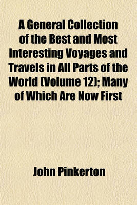Book cover for A General Collection of the Best and Most Interesting Voyages and Travels in All Parts of the World (Volume 12); Many of Which Are Now First