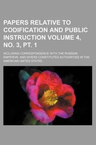 Cover of Papers Relative to Codification and Public Instruction Volume 4, No. 3, PT. 1; Including Correspondence with the Russian Emperor, and Divers Constituted Authorities in the American United States