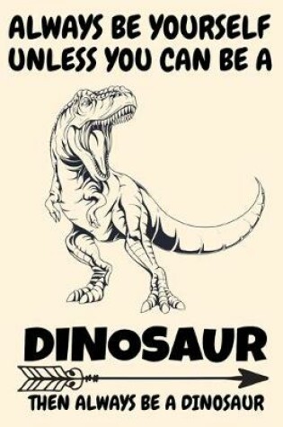 Cover of Always Be Yourself Unless You Can Be A Dinosaur Then Always Be A Dinosaur