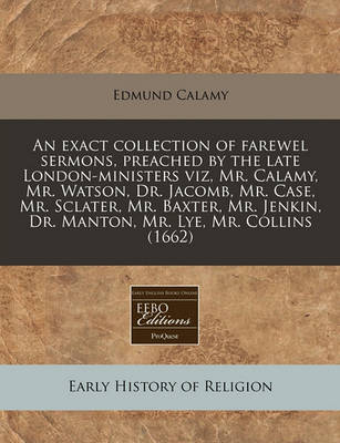 Book cover for An Exact Collection of Farewel Sermons, Preached by the Late London-Ministers Viz, Mr. Calamy, Mr. Watson, Dr. Jacomb, Mr. Case, Mr. Sclater, Mr. Baxter, Mr. Jenkin, Dr. Manton, Mr. Lye, Mr. Collins (1662)