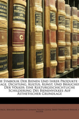 Cover of Die Symbolik Der Bienen Und Ihrer Produkte in Sage, Dichtung, Kultus, Kunst, Und Brauchen Der Volker, Zweite Ausgabe