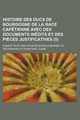 Cover of Histoire Des Ducs de Bourgogne de La Race Capetienne Avec Des Documents Inedits Et Des Pieces Justificatives (5 )