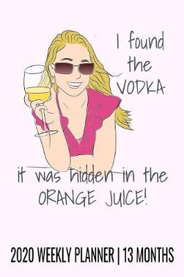 Book cover for I Found the Vodka, It Was Hidden in the Orange Juice - 2020 Weekly Planner - 13 Months