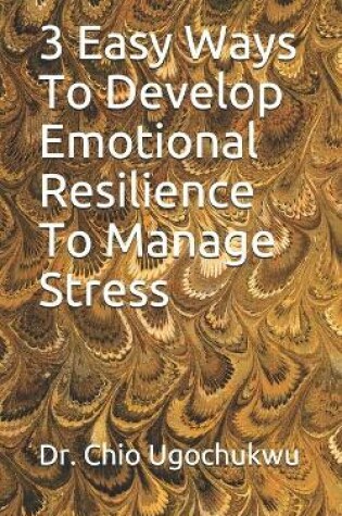 Cover of 3 Easy Ways To Develop Emotional Resilience To Manage Stress