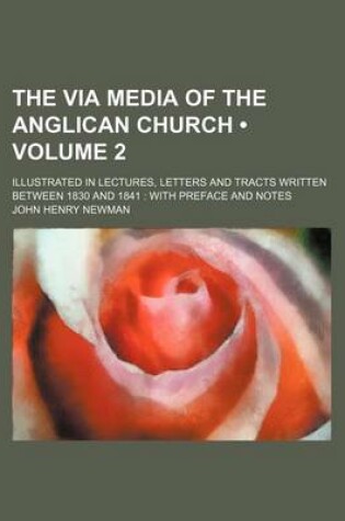 Cover of The Via Media of the Anglican Church (Volume 2); Illustrated in Lectures, Letters and Tracts Written Between 1830 and 1841 with Preface and Notes