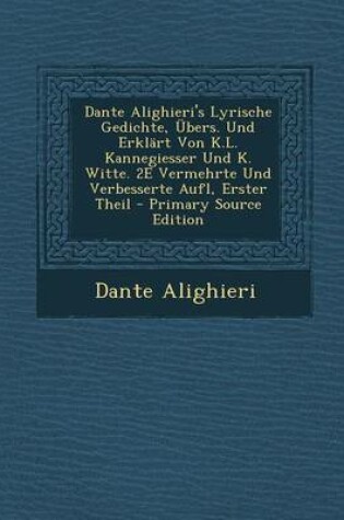 Cover of Dante Alighieri's Lyrische Gedichte, Ubers. Und Erklart Von K.L. Kannegiesser Und K. Witte. 2e Vermehrte Und Verbesserte Aufl, Erster Theil