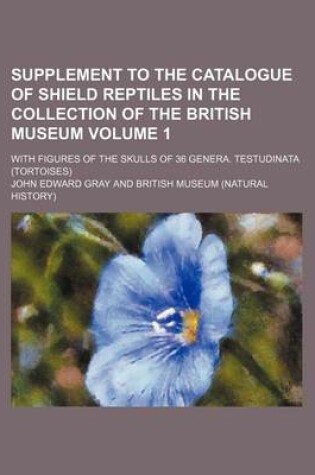 Cover of Supplement to the Catalogue of Shield Reptiles in the Collection of the British Museum Volume 1; With Figures of the Skulls of 36 Genera. Testudinata (Tortoises)