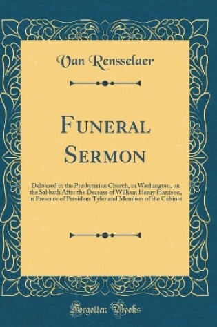Cover of Funeral Sermon: Delivered in the Presbyterian Church, in Washington, on the Sabbath After the Decease of William Henry Harrison, in Presence of President Tyler and Members of the Cabinet (Classic Reprint)