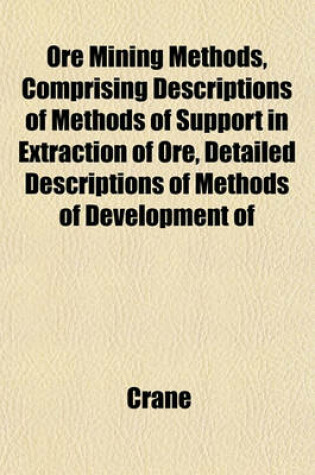 Cover of Ore Mining Methods, Comprising Descriptions of Methods of Support in Extraction of Ore, Detailed Descriptions of Methods of Development of