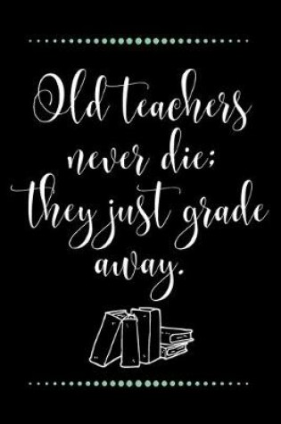 Cover of Old teachers never die; they just grade away.-Blank Lined Notebook-Funny Quote Journal-6"x9"/120 pages