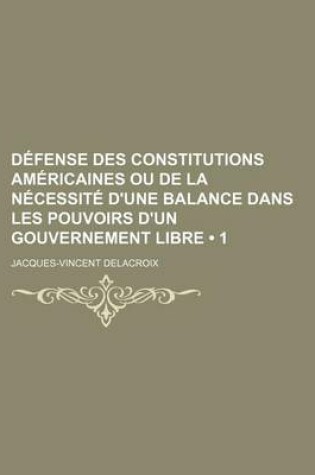 Cover of Defense Des Constitutions Americaines Ou de La Necessite D'Une Balance Dans Les Pouvoirs D'Un Gouvernement Libre (1)