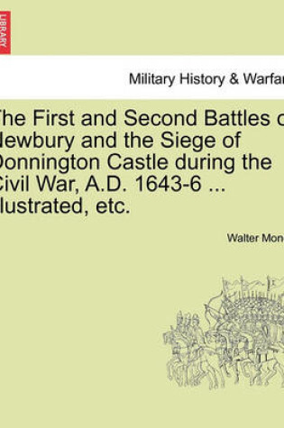 Cover of The First and Second Battles of Newbury and the Siege of Donnington Castle During the Civil War, A.D. 1643-6 ... Illustrated, Etc.