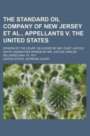 Cover of The Standard Oil Company of New Jersey et al., Appellants V. the United States; Opinion of the Court, Delivered by Mr. Chief Justice White Dissenting