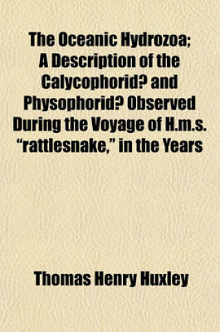 Cover of The Oceanic Hydrozoa; A Description of the Calycophorid and Physophorid Observed During the Voyage of H.M.S. "Rattlesnake," in the Years