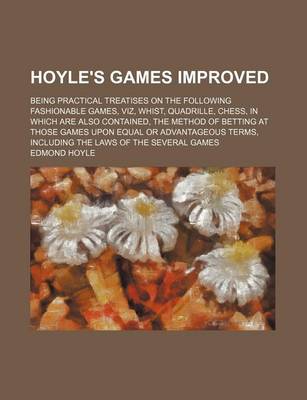 Book cover for Hoyle's Games Improved; Being Practical Treatises on the Following Fashionable Games, Viz, Whist, Quadrille, Chess, in Which Are Also Contained, the Method of Betting at Those Games Upon Equal or Advantageous Terms, Including the Laws of the Several Games