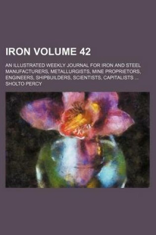 Cover of Iron Volume 42; An Illustrated Weekly Journal for Iron and Steel Manufacturers, Metallurgists, Mine Proprietors, Engineers, Shipbuilders, Scientists, Capitalists ...