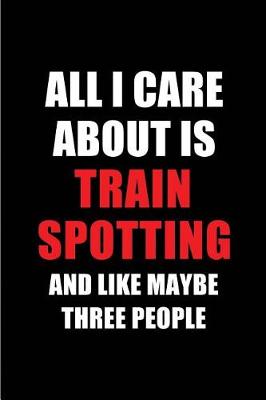 Book cover for All I Care about Is Train Spotting and Like Maybe Three People