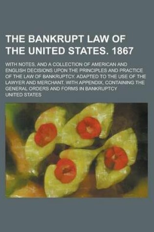 Cover of The Bankrupt Law of the United States. 1867; With Notes, and a Collection of American and English Decisions Upon the Principles and Practice of the Law of Bankruptcy. Adapted to the Use of the Lawyer and Merchant. with Appendix,