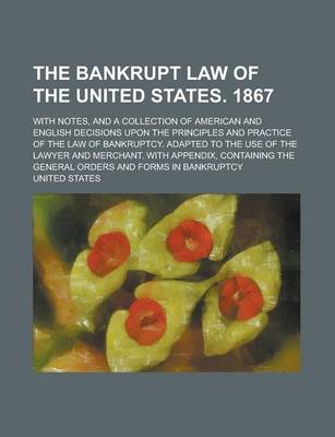 Book cover for The Bankrupt Law of the United States. 1867; With Notes, and a Collection of American and English Decisions Upon the Principles and Practice of the Law of Bankruptcy. Adapted to the Use of the Lawyer and Merchant. with Appendix,