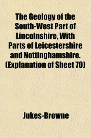 Cover of The Geology of the South-West Part of Lincolnshire, with Parts of Leicestershire and Nottinghamshire. (Explanation of Sheet 70)