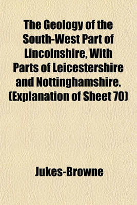 Book cover for The Geology of the South-West Part of Lincolnshire, with Parts of Leicestershire and Nottinghamshire. (Explanation of Sheet 70)