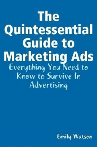 Cover of The Quintessential Guide to Marketing Ads: Everything You Need to Know to Survive In Advertising