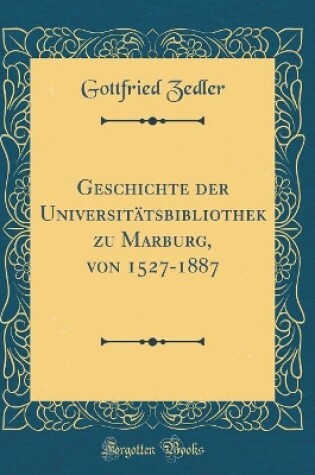 Cover of Geschichte Der Universitatsbibliothek Zu Marburg, Von 1527-1887 (Classic Reprint)