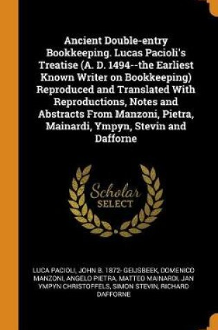 Cover of Ancient Double-Entry Bookkeeping. Lucas Pacioli's Treatise (A. D. 1494--The Earliest Known Writer on Bookkeeping) Reproduced and Translated with Reproductions, Notes and Abstracts from Manzoni, Pietra, Mainardi, Ympyn, Stevin and Dafforne