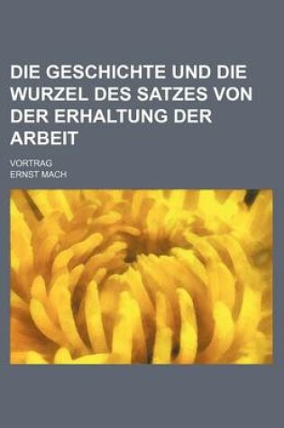 Cover of Die Geschichte Und Die Wurzel Des Satzes Von Der Erhaltung Der Arbeit; Vortrag