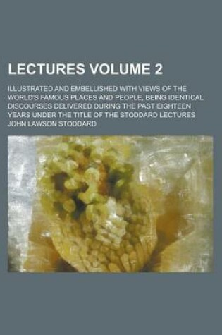 Cover of Lectures; Illustrated and Embellished with Views of the World's Famous Places and People, Being Identical Discourses Delivered During the Past Eighteen Years Under the Title of the Stoddard Lectures Volume 2