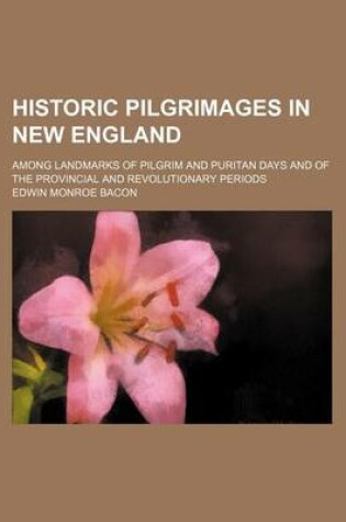 Cover of Historic Pilgrimages in New England; Among Landmarks of Pilgrim and Puritan Days and of the Provincial and Revolutionary Periods