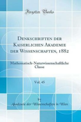 Cover of Denkschriften der Kaiserlichen Akademie der Wissenschaften, 1882, Vol. 45: Mathematisch-Naturwissenschaftliche Classe (Classic Reprint)