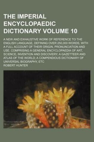 Cover of The Imperial Encyclopaedic Dictionary Volume 10; A New and Exhaustive Work of Reference to the English Language, Defining Over 250,000 Words, with a Full Account of Their Origin, Pronunciation and Use. Comprising a General Encyclopaedia of Art, Science,