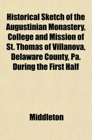 Cover of Historical Sketch of the Augustinian Monastery, College and Mission of St. Thomas of Villanova, Delaware County, Pa. During the First Half