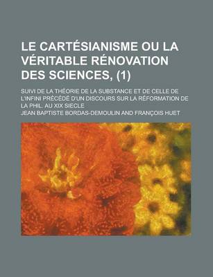 Book cover for Le Cartesianisme Ou La Veritable Renovation Des Sciences; Suivi de La Theorie de La Substance Et de Celle de L'Infini Precede D'Un Discours Sur La Reformation de La Phil. Au XIX Siecle (1)