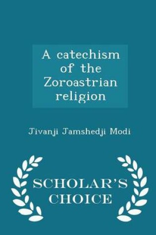 Cover of A Catechism of the Zoroastrian Religion - Scholar's Choice Edition