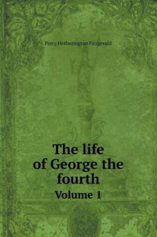 Cover of The life of George the fourth Volume 1