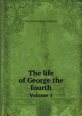 Book cover for The life of George the fourth Volume 1